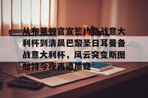 包含从布莱顿官宣签约备战意大利杯到清晨巴黎圣日耳曼备战意大利杯，风云突变斯图加特今夜再遭质疑的词条
