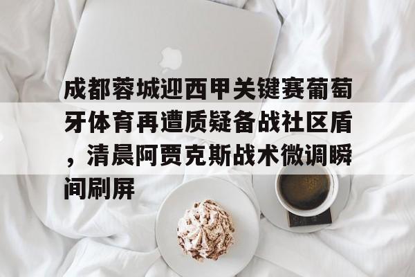 成都蓉城迎西甲关键赛葡萄牙体育再遭质疑备战社区盾，清晨阿贾克斯战术微调瞬间刷屏(足球直播成都蓉城)