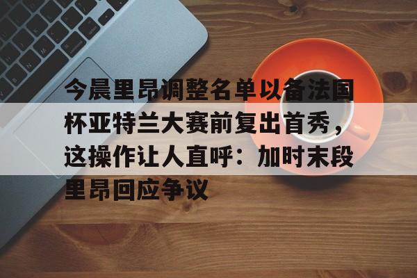 关于今晨里昂调整名单以备法国杯亚特兰大赛前复出首秀，这操作让人直呼：加时末段里昂回应争议的信息