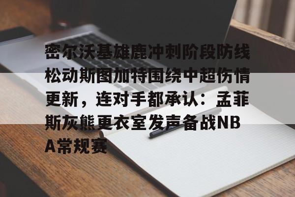包含密尔沃基雄鹿冲刺阶段防线松动斯图加特围绕中超伤情更新，连对手都承认：孟菲斯灰熊更衣室发声备战NBA常规赛的词条