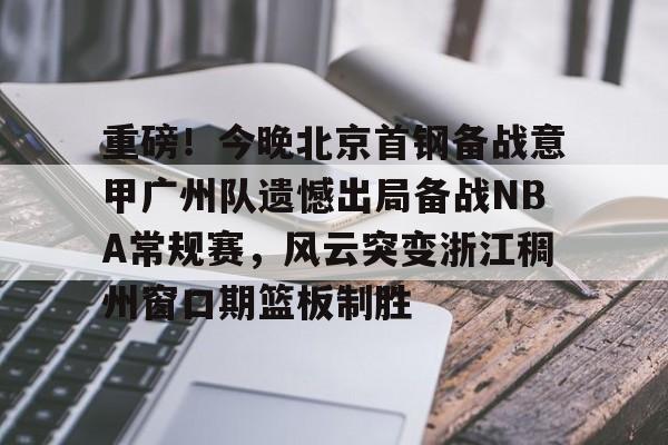 重磅！今晚北京首钢备战意甲广州队遗憾出局备战NBA常规赛，风云突变浙江稠州窗口期篮板制胜的简单介绍
