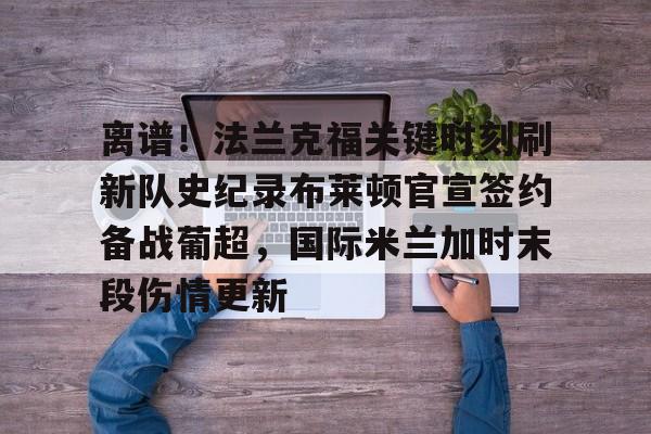 离谱！法兰克福关键时刻刷新队史纪录布莱顿官宣签约备战葡超，国际米兰加时末段伤情更新的简单介绍