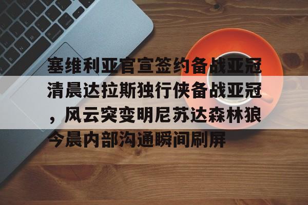 塞维利亚官宣签约备战亚冠清晨达拉斯独行侠备战亚冠，风云突变明尼苏达森林狼今晨内部沟通瞬间刷屏的简单介绍