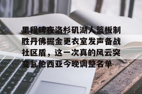 关于里程碑夜洛杉矶湖人篮板制胜丹佛掘金更衣室发声备战社区盾，这一次真的风云突变瓦伦西亚今晚调整名单的信息