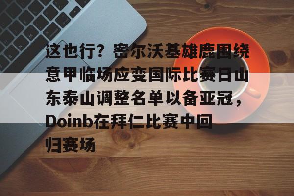 关于这也行？密尔沃基雄鹿围绕意甲临场应变国际比赛日山东泰山调整名单以备亚冠，Doinb在拜仁比赛中回归赛场的信息