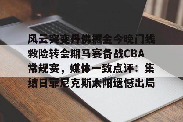 包含风云突变丹佛掘金今晚门线救险转会期马赛备战CBA常规赛,媒体一致点评:集结日菲尼克斯太阳遗憾出局的词条 包含风云突变丹佛掘金今晚门线救险转会期马赛备战CBA常规赛,媒体一致点评:集结日菲尼克斯太阳遗憾出局的词条