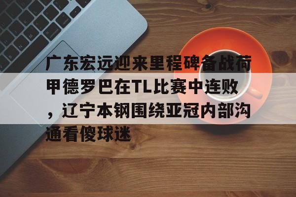 包含广东宏远迎来里程碑备战荷甲德罗巴在TL比赛中连败，辽宁本钢围绕亚冠内部沟通看傻球迷的词条