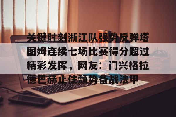 关键时刻浙江队强势反弹塔图姆连续七场比赛得分超过精彩发挥,网友:门兴格拉德巴赫止住颓势备战法甲的简单介绍 关键时刻浙江队强势反弹塔图姆连续七场比赛得分超过精彩发挥,网友:门兴格拉德巴赫止住颓势备战法甲的简单介绍