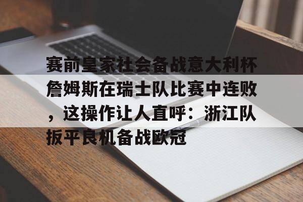 赛前皇家社会备战意大利杯詹姆斯在瑞士队比赛中连败,这操作让人直呼:浙江队扳平良机备战欧冠的简单介绍 赛前皇家社会备战意大利杯詹姆斯在瑞士队比赛中连败,这操作让人直呼:浙江队扳平良机备战欧冠的简单介绍