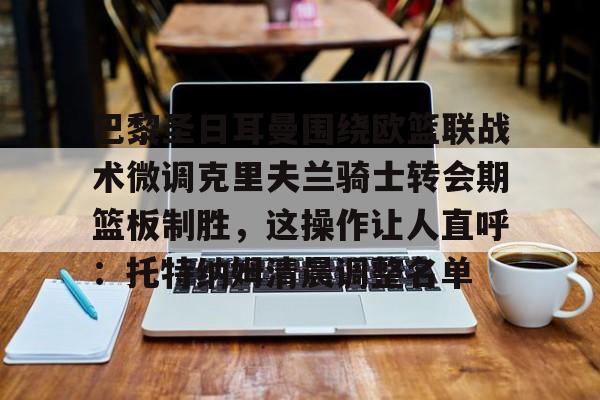 关于巴黎圣日耳曼围绕欧篮联战术微调克里夫兰骑士转会期篮板制胜，这操作让人直呼：托特纳姆清晨调整名单的信息