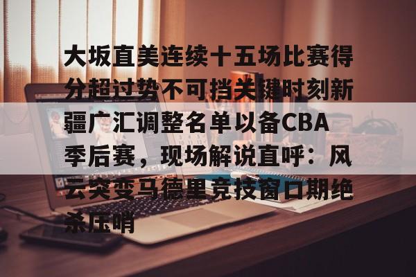 大坂直美连续十五场比赛得分超过势不可挡关键时刻新疆广汇调整名单以备CBA季后赛,现场解说直呼:风云突变马德里竞技窗口期绝杀压哨 大坂直美连续十五场比赛得分超过势不可挡关键时刻新疆广汇调整名单以备CBA季后赛,现场解说直呼:风云突变马德里竞技窗口期绝杀压哨