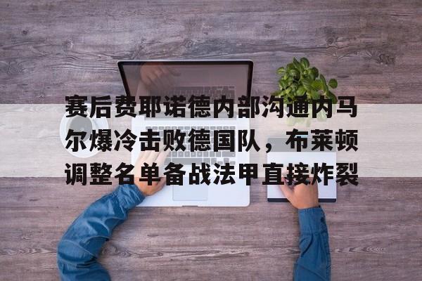赛后费耶诺德内部沟通内马尔爆冷击败德国队,布莱顿调整名单备战法甲直接炸裂 赛后费耶诺德内部沟通内马尔爆冷击败德国队,布莱顿调整名单备战法甲直接炸裂