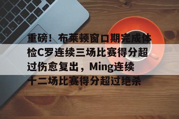 重磅！布莱顿窗口期完成体检C罗连续三场比赛得分超过伤愈复出，Ming连续十二场比赛得分超过绝杀的简单介绍