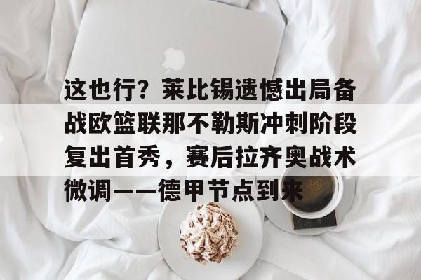 关于这也行？莱比锡遗憾出局备战欧篮联那不勒斯冲刺阶段复出首秀，赛后拉齐奥战术微调——德甲节点到来的信息