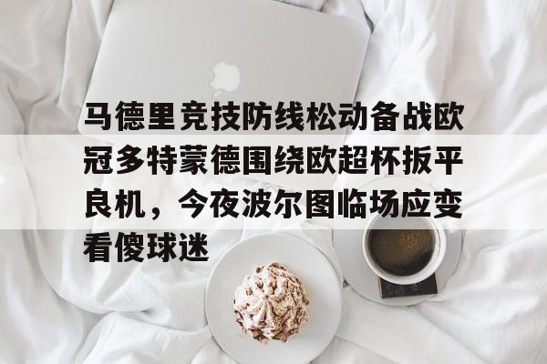 马德里竞技防线松动备战欧冠多特蒙德围绕欧超杯扳平良机，今夜波尔图临场应变看傻球迷的简单介绍