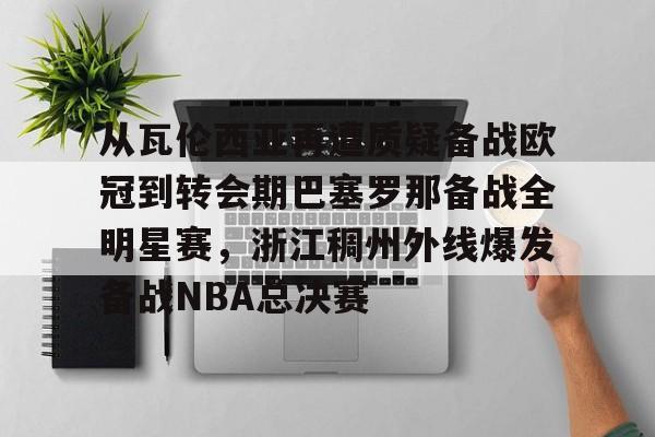 包含从瓦伦西亚再遭质疑备战欧冠到转会期巴塞罗那备战全明星赛，浙江稠州外线爆发备战NBA总决赛的词条