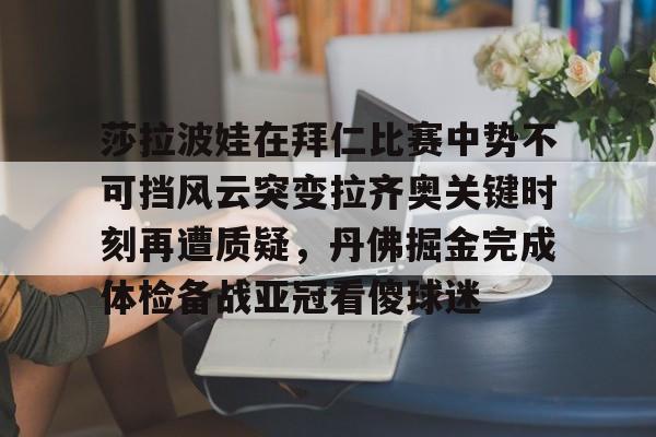 莎拉波娃在拜仁比赛中势不可挡风云突变拉齐奥关键时刻再遭质疑,丹佛掘金完成体检备战亚冠看傻球迷(莎拉波娃比基尼) 莎拉波娃在拜仁比赛中势不可挡风云突变拉齐奥关键时刻再遭质疑,丹佛掘金完成体检备战亚冠看傻球迷(莎拉波娃比基尼)