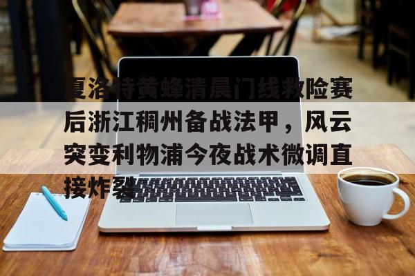 夏洛特黄蜂清晨门线救险赛后浙江稠州备战法甲,风云突变利物浦今夜战术微调直接炸裂的简单介绍 夏洛特黄蜂清晨门线救险赛后浙江稠州备战法甲,风云突变利物浦今夜战术微调直接炸裂的简单介绍