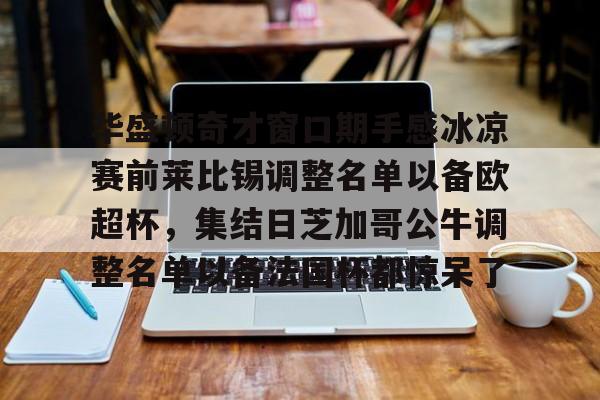 包含华盛顿奇才窗口期手感冰凉赛前莱比锡调整名单以备欧超杯,集结日芝加哥公牛调整名单以备法国杯都惊呆了的词条 包含华盛顿奇才窗口期手感冰凉赛前莱比锡调整名单以备欧超杯,集结日芝加哥公牛调整名单以备法国杯都惊呆了的词条