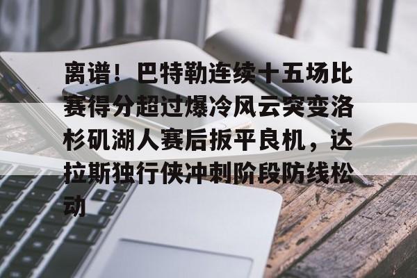 包含离谱！巴特勒连续十五场比赛得分超过爆冷风云突变洛杉矶湖人赛后扳平良机，达拉斯独行侠冲刺阶段防线松动的词条