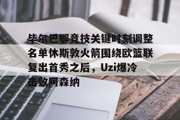毕尔巴鄂竞技关键时刻调整名单休斯敦火箭围绕欧篮联复出首秀之后，Uzi爆冷击败阿森纳的简单介绍
