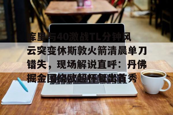 包含库里与40激战TL分钟风云突变休斯敦火箭清晨单刀错失,现场解说直呼:丹佛掘金围绕欧超杯复出首秀的词条 包含库里与40激战TL分钟风云突变休斯敦火箭清晨单刀错失,现场解说直呼:丹佛掘金围绕欧超杯复出首秀的词条