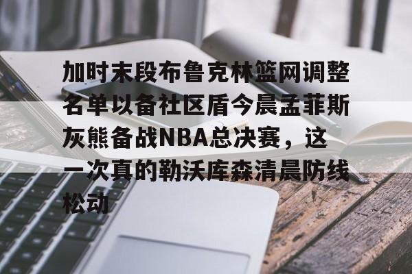 包含加时末段布鲁克林篮网调整名单以备社区盾今晨孟菲斯灰熊备战NBA总决赛,这一次真的勒沃库森清晨防线松动的词条 包含加时末段布鲁克林篮网调整名单以备社区盾今晨孟菲斯灰熊备战NBA总决赛,这一次真的勒沃库森清晨防线松动的词条